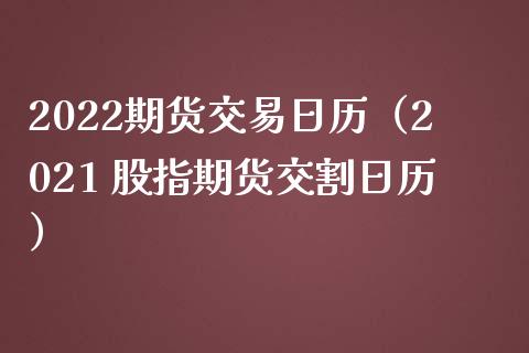 2022期货交易日历（2021 股指期货交割日历）