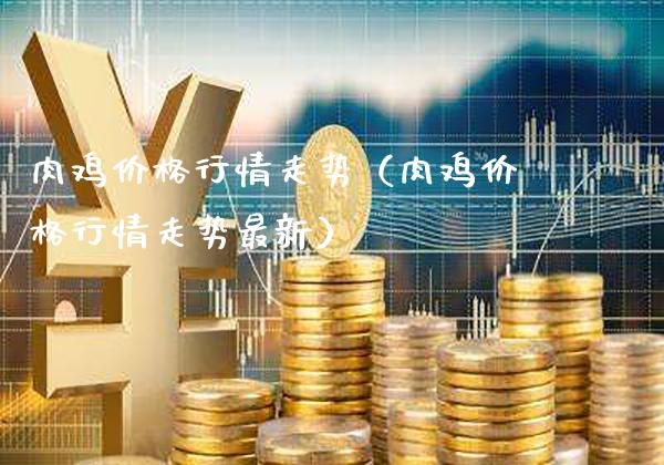 肉鸡价格行情走势（肉鸡价格行情走势最新）