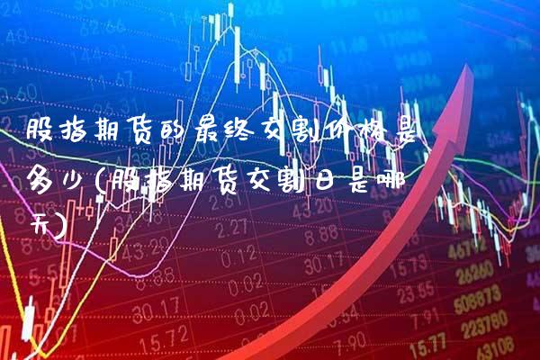股指期货的最终交割价格是多少(股指期货交割日是哪天)_https://www.boyangwujin.com_期货直播间_第1张