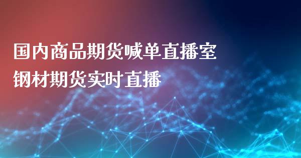 国内商品期货喊单直播室 钢材期货实时直播