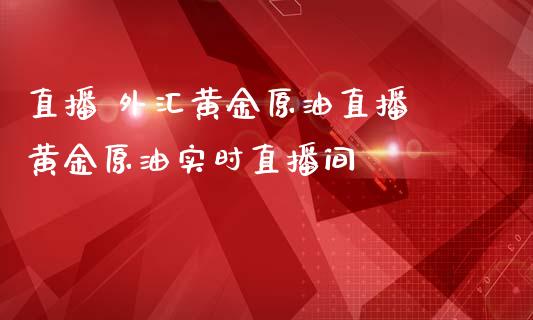 直播 外汇黄金原油直播 黄金原油实时直播间