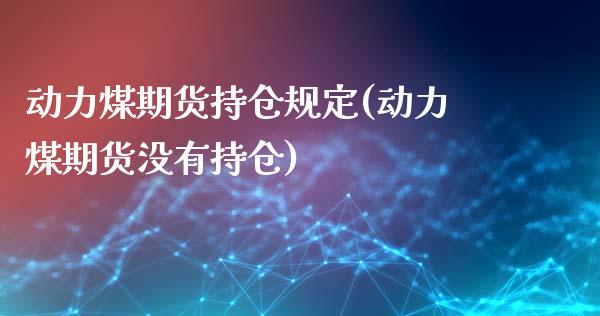 动力煤期货持仓规定(动力煤期货没有持仓)_https://www.boyangwujin.com_期货直播间_第1张