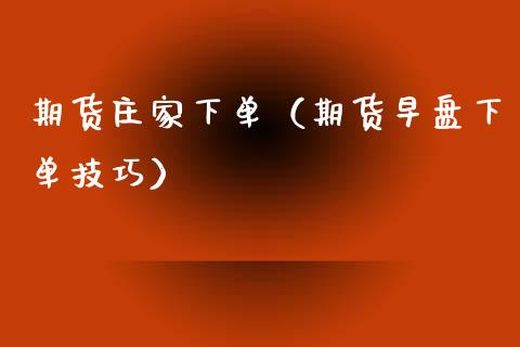 期货庄家下单（期货早盘下单技巧）_https://www.boyangwujin.com_期货直播间_第1张