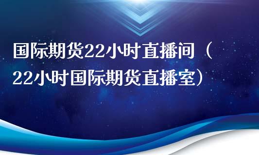 国际期货22小时直播间（22小时国际期货直播室）_https://www.boyangwujin.com_期货直播间_第1张