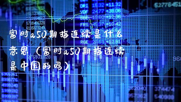 富时a50期指连续是什么意思（富时a50期指连续是中国的吗）_https://www.boyangwujin.com_期货直播间_第1张