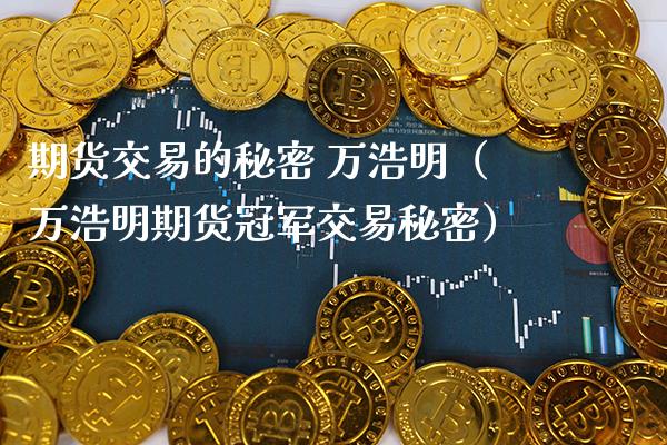 期货交易的秘密 万浩明（万浩明期货冠军交易秘密）