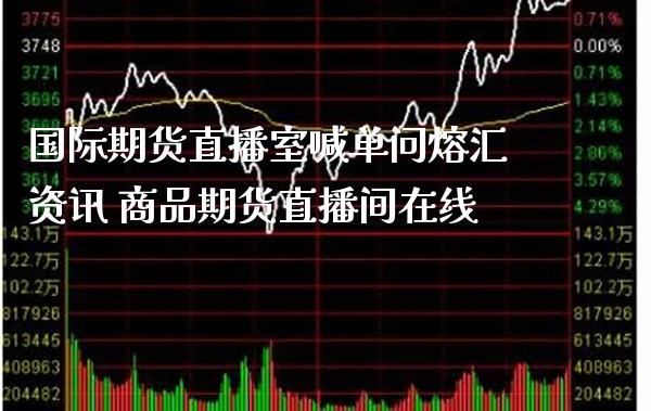 国际期货直播室喊单问熔汇资讯 商品期货直播间在线