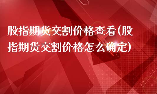 股指期货交割价格查看(股指期货交割价格怎么确定)