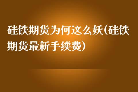 硅铁期货为何这么妖(硅铁期货最新手续费)_https://www.boyangwujin.com_期货直播间_第1张