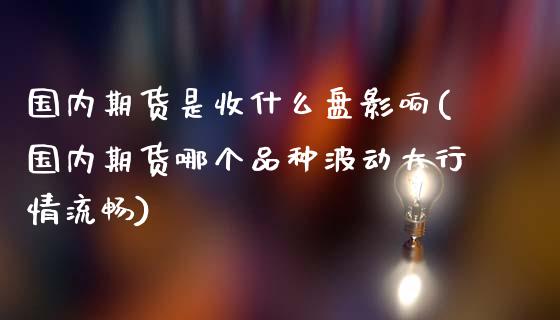 国内期货是收什么盘影响(国内期货哪个品种波动大行情流畅)_https://www.boyangwujin.com_期货开户_第1张