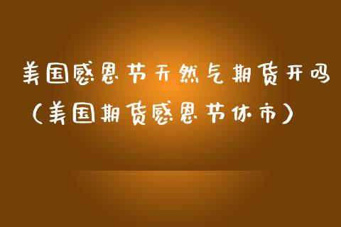 美国感恩节天然气期货开吗（美国期货感恩节休市）