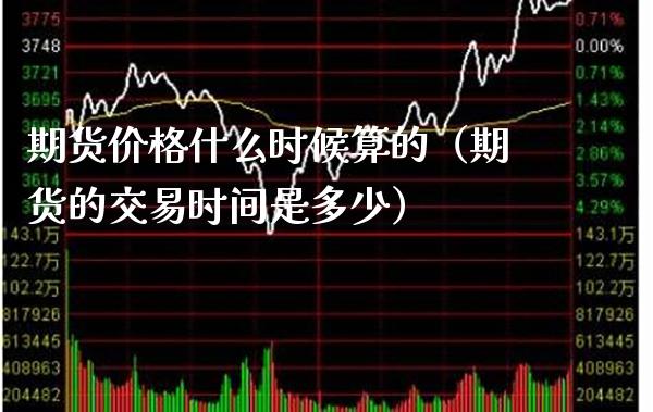 期货价格什么时候算的（期货的交易时间是多少）_https://www.boyangwujin.com_期货直播间_第1张
