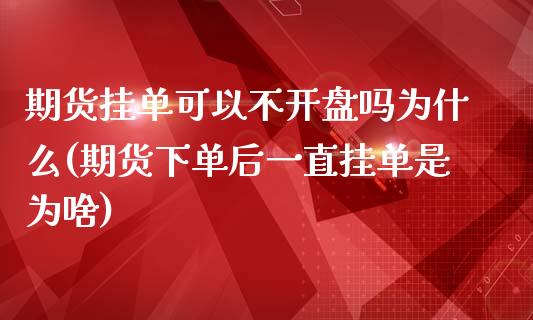 期货挂单可以不开盘吗为什么(期货下单后一直挂单是为啥)_https://www.boyangwujin.com_期货直播间_第1张