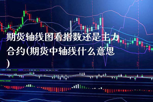 期货轴线图看指数还是主力合约(期货中轴线什么意思)_https://www.boyangwujin.com_期货直播间_第1张