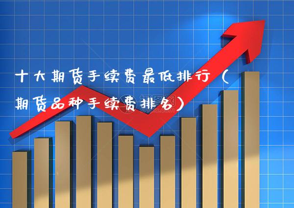 十大期货手续费最低排行（期货品种手续费排名）_https://www.boyangwujin.com_期货直播间_第1张