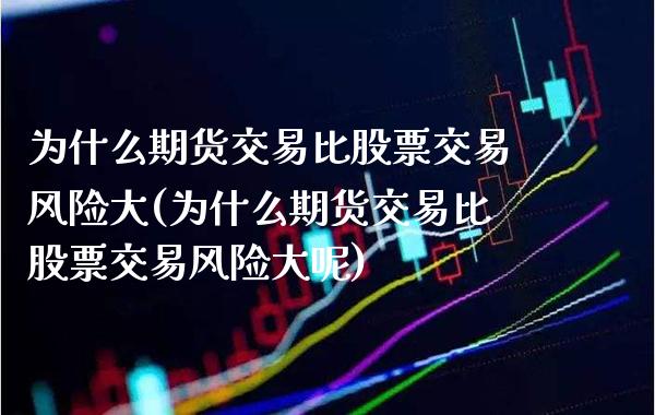 为什么期货交易比股票交易风险大(为什么期货交易比股票交易风险大呢)