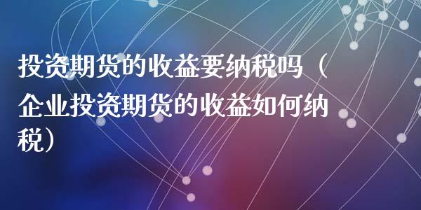 投资期货的收益要纳税吗（企业投资期货的收益如何纳税）_https://www.boyangwujin.com_原油期货_第1张