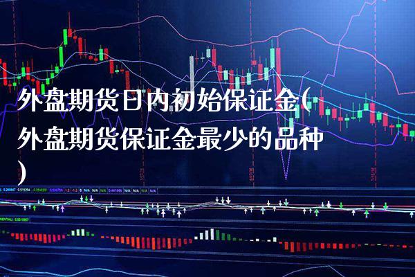 外盘期货日内初始保证金(外盘期货保证金最少的品种)_https://www.boyangwujin.com_期货开户_第1张