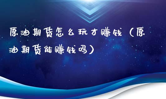 原油期货怎么玩才赚钱（原油期货能赚钱吗）_https://www.boyangwujin.com_期货直播间_第1张
