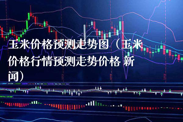 玉米价格预测走势图（玉米价格行情预测走势价格 新闻）_https://www.boyangwujin.com_黄金期货_第1张
