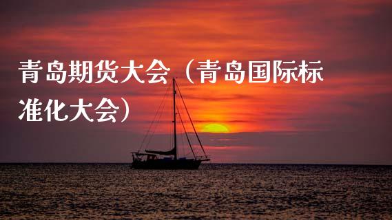 青岛期货大会（青岛国际标准化大会）_https://www.boyangwujin.com_期货直播间_第1张