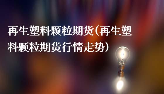 再生塑料颗粒期货(再生塑料颗粒期货行情走势)