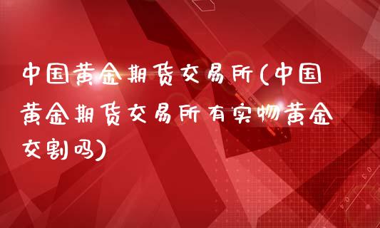 中国黄金期货交易所(中国黄金期货交易所有实物黄金交割吗)_https://www.boyangwujin.com_原油期货_第1张