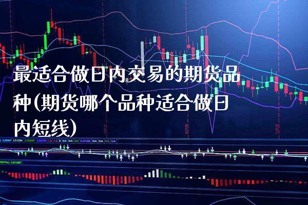 最适合做日内交易的期货品种(期货哪个品种适合做日内短线)