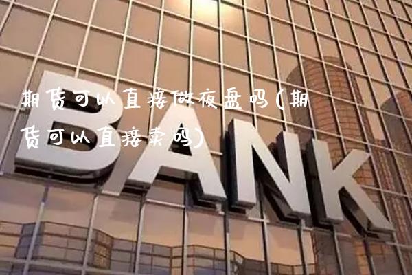 期货可以直接做夜盘吗(期货可以直接卖吗)_https://www.boyangwujin.com_期货开户_第1张