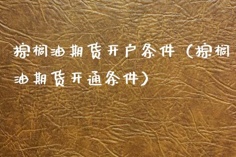 棕榈油期货开户条件（棕榈油期货开通条件）