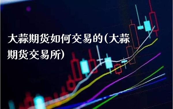 大蒜期货如何交易的(大蒜期货交易所)_https://www.boyangwujin.com_原油直播间_第1张