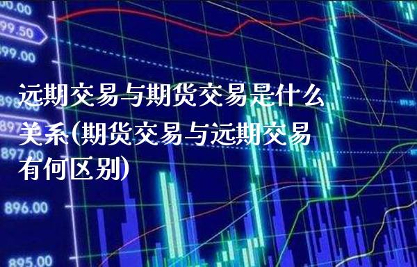 远期交易与期货交易是什么关系(期货交易与远期交易有何区别)_https://www.boyangwujin.com_期货直播间_第1张