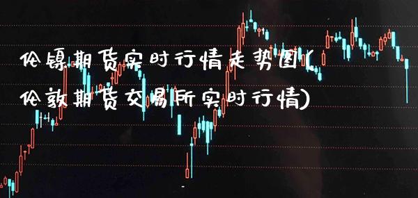 伦镍期货实时行情走势图(伦敦期货交易所实时行情)_https://www.boyangwujin.com_恒生指数_第1张