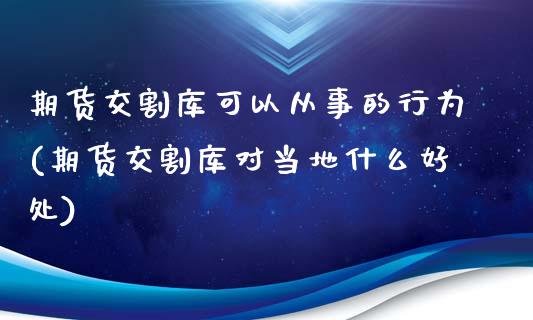 期货交割库可以从事的行为(期货交割库对当地什么好处)_https://www.boyangwujin.com_期货直播间_第1张