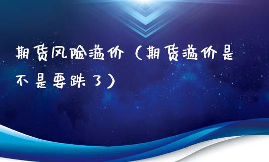 期货风险溢价（期货溢价是不是要跌了）