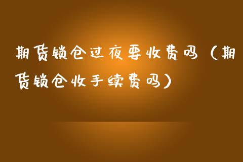 期货锁仓过夜要收费吗（期货锁仓收手续费吗）_https://www.boyangwujin.com_期货直播间_第1张