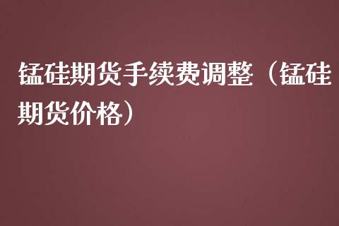 锰硅期货手续费调整（锰硅期货价格）_https://www.boyangwujin.com_道指期货_第1张