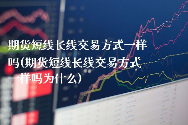 期货短线长线交易方式一样吗(期货短线长线交易方式一样吗为什么)