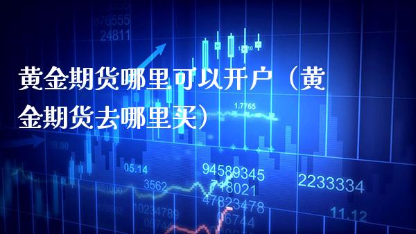 黄金期货哪里可以开户（黄金期货去哪里买）_https://www.boyangwujin.com_黄金期货_第1张