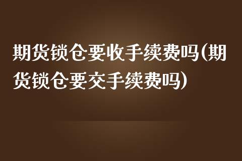 期货锁仓要收手续费吗(期货锁仓要交手续费吗)_https://www.boyangwujin.com_恒生指数_第1张