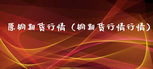 原铜期货行情（铜期货行情行情）_https://www.boyangwujin.com_期货直播间_第1张