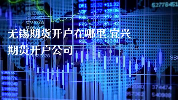无锡期货开户在哪里 宜兴期货开户公司