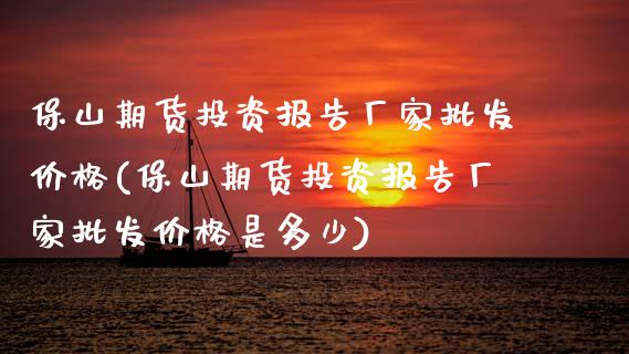 保山期货投资报告厂家批发价格(保山期货投资报告厂家批发价格是多少)_https://www.boyangwujin.com_期货直播间_第1张