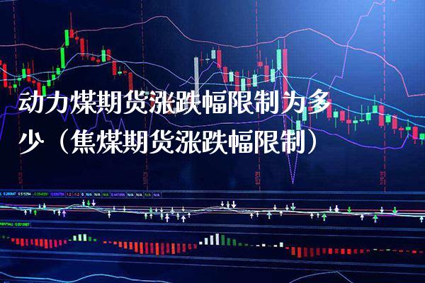 动力煤期货涨跌幅限制为多少（焦煤期货涨跌幅限制）