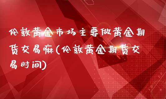 伦敦黄金市场主要做黄金期货交易嘛(伦敦黄金期货交易时间)_https://www.boyangwujin.com_期货直播间_第1张