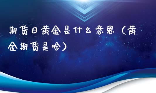 期货日黄金是什么意思（黄金期货是啥）_https://www.boyangwujin.com_黄金期货_第1张