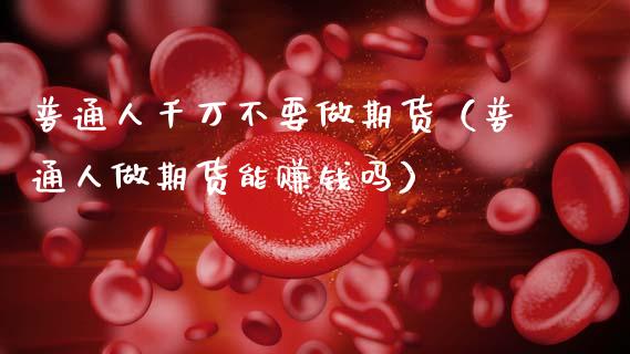 普通人千万不要做期货（普通人做期货能赚钱吗）_https://www.boyangwujin.com_期货直播间_第1张