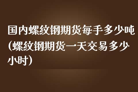 国内螺纹钢期货每手多少吨(螺纹钢期货一天交易多少小时)