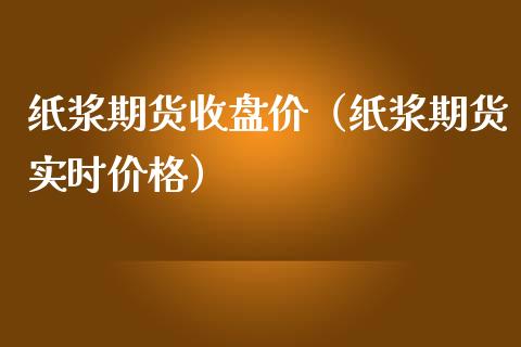 纸浆期货收盘价（纸浆期货实时价格）