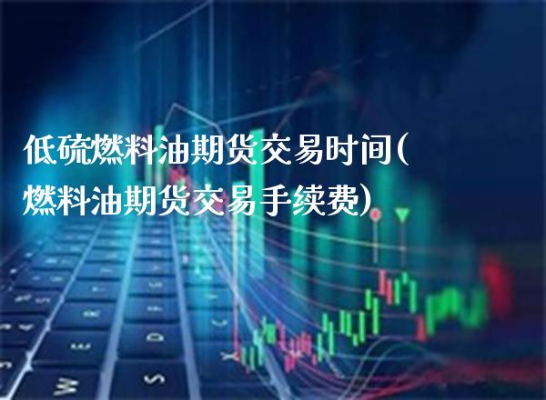 低硫燃料油期货交易时间(燃料油期货交易手续费)_https://www.boyangwujin.com_原油期货_第1张